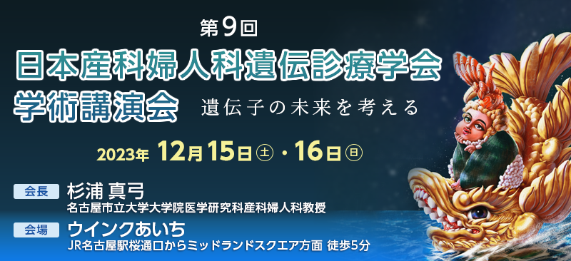 第9回 日本産科婦人科遺伝診療学会 学術講演会 遺伝子の未来を考える　期間:2023年12月15日(土)・16日(日) 会長:杉浦真弓 名古屋市立大学大学院医学研究科産科婦人科教授 会場:ウインクあいち
