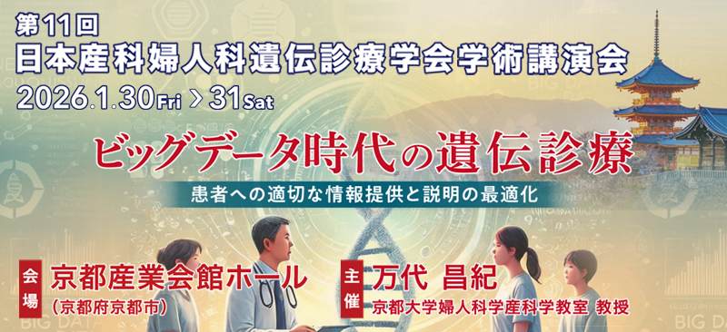 第11回 日本産科婦人科遺伝診療学会 学術講演会 ビックデータ時代の遺伝診療 患者への適切な情報提供と説明の最適化　期間:2026年1月30日(金)・31日(土) 会長:万代昌紀 京都大学婦人科学産科学教室 教授 会場:京都産業会館ホール（京都府京都市）