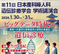 第11回 日本産科婦人科遺伝診療学会 学術講演会 ビックデータ時代の遺伝診療 患者への適切な情報提供と説明の最適化　期間:2026年1月30日(金)・31日(土) 会長:万代昌紀 京都大学婦人科学産科学教室 教授 会場:京都産業会館ホール（京都府京都市）